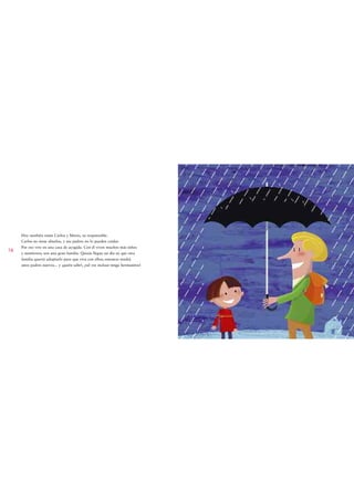 Hoy también están Carlos y Mario, su responsable.
     Carlos no tiene abuelos, y sus padres no lo pueden cuidar.
     Por eso vive en una casa de acogida. Con él viven muchos más niños
16
     y monitores; son una gran familia. Quizás llegue un día en que otra
     familia querrá adoptarlo para que viva con ellos; entonces tendrá
     unos padres nuevos... y ¡quién sabe!, ¡tal vez incluso tenga hermanitos!
 