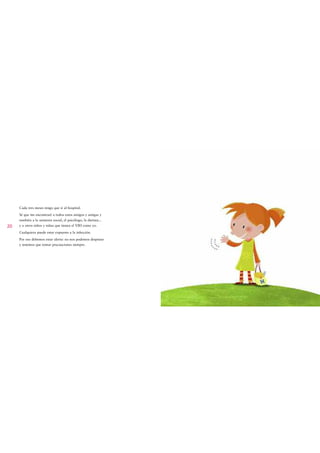 Cada tres meses tengo que ir al hospital.
     Sé que me encontraré a todos estos amigos y amigas y
     también a la asistenta social, el psicólogo, la dietista...
20   y a otros niños y niñas que tienen el VIH como yo.
     Cualquiera puede estar expuesto a la infección.
     Por eso debemos estar alerta: no nos podemos despistar
     y tenemos que tomar precauciones siempre.
 