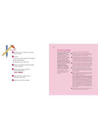  




ACTIVIDADES                                                   NOTA PARA LOS EDUCADORES

     1   Haz una lista con los nombres de tus mejores         Estos cuentos están pensados             Hay que tener en cuenta diversas consideraciones:

         amigos y amigas.                                     para poder contar a los              1   Al tratarse de temas que son complejos para los niños, reco-
                                                              niños de entre 7 y 13 años               mendamos que una persona adulta acompañe la lectura de
                                                              lo que se conoce de la                   los cuentos para aclarar y comentar sus dudas.
     2   Contesta:
                                                              infección por VIH y el SIDA:         2   El contexto está situado aquí, en nuestro país. Gracias a que
         ¿Tienes algún amigo o amiga que esté enfermo?                                                 se puede acceder a los tratamientos, la calidad de vida de
                                                              sus inicios; cómo se cree
                                                                                                       los infectados es buena, pero esta circunstancia no es igual
         ¿Qué enfermedad tiene?                               que han aparecido nuevos                 en el resto del mundo. Hay muchos países donde tener la
                                                              patógenos que afectan al ser             infección por VIH supone una muerte segura a corto plazo.
         ¿Toma algún tipo de medicación?
                                                              humano; vías de transmisión          3   En cuanto a los tratamientos, se han descrito y comentado
                                                              de esta infección; las                   los que se utilizan en el momento de la redacción de los
     3   Busca en un diccionario la palabra “hemofilia”                                                cuentos, pero ha habido otros momentos más complicados,
                                                              medidas para prevenirla,
         y copia la definición.                                                                        y también es de esperar que evolucionen para mejor.
                                                              y también su tratamiento
                                                                                                   4   Uno de los objetivos fundamentales de estos cuentos es dis-
                                                              clínico, social y emocional.
     4   Explica por qué motivo se infectaron                                                          minuir el estigma social que acompaña a la infección y a las
                                                              Las historias de estos cuentos           personas que la tienen, informando desde un enfoque lo
         los personajes siguientes:                           no se corresponden con la historia       más objetivo posible.
           LUIS      SAMANTA                                  de Lucía, que dio nombre a la        5   Todo el conjunto de cuentos está pensado para dar res-
                                                              Fundación.
                                                                                                       puesta y trabajar diversas cuestiones cuando los chicos y
                                                                                                       chicas pidan hablar sobre estos temas.
     5   Busca información y explica qué es la                                                         Son unos materiales pensados para ayudar al adulto y
         medicación antirretroviral.                                                                   facilitar el diálogo con los niños sobre esta infección.
                                                                                                       Para la población infantil en general, estos materiales son
                                                                                                       herramientas básicas de información para la prevención de la
     6   Explica qué es una casa de acogida.                                                           infección por VIH. Para los niños y niñas afectados hay cuen-
                                                                                                       tos que son para antes de la comunicación del diagnóstico,
                                                                                                       propio o familiar: el 2 Cómo funciona mi cuerpo, el 4 Las con-
                                                                                                       sultas en el hospital, el 5 Confiar y compartir, el 6 Un día cual-
                                                                                                       quiera. Otros cuentos son útiles para tratar cuestiones que los
                                                                                                       chicos y chicas plantean cuando ya se les habla abiertamente
                                                                                                       de su diagnóstico.
                                                                                                   6   Todos los cuentos contienen un mínimo de 5 ejercicios para
                                                                                                       la reflexión y la incorporación de conocimientos.
 