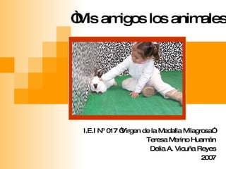 “ Mis amigos los animales”   I.E.I Nº 017 “Virgen de la Medalla Milagrosa”  Teresa Merino Huamán Delia A. Vicuña Reyes 2007 