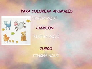 PARA COLOREAR ANIMALES CANCIÓN  PINCHA AQUÍ JUEGO PINCHA AQUÍ PINCHA AQUÍ 