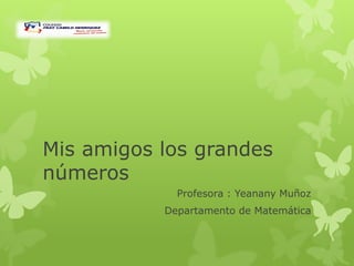 Mis amigos los grandes
números
             Profesora : Yeanany Muñoz
           Departamento de Matemática
 