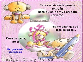 Esta convivencia parece extraña para quien no vive en este universo. Ya me dirán que es  cosa de locos... Cosa de locos, no es Me  gusta esta convivencia 