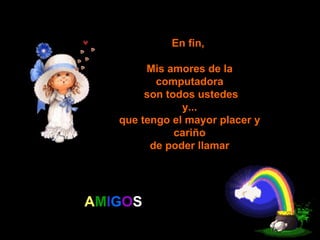 En fin,  Mis amores de la computadora son todos ustedes y... que tengo el mayor placer y cariño de poder llamar A M I G O S 