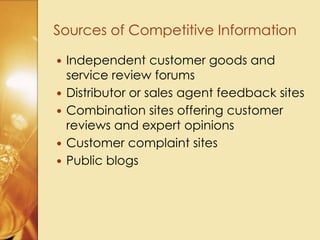 Sources of Competitive Information
 Independent customer goods and
service review forums
 Distributor or sales agent feedback sites
 Combination sites offering customer
reviews and expert opinions
 Customer complaint sites
 Public blogs
 