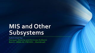 MIS and Other
Subsystems
Submitted by:
Narayan Sharma and Srinivas Kulkarni
Batch: (MBA-8) ITM EEC., Dombivali
 