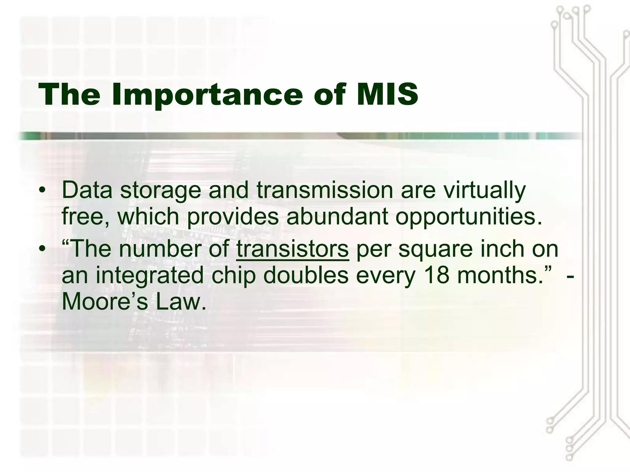 The Importance of MIS


• Data storage and transmission are virtually
  free, which provides abundant opportunities.
• “The number of transistors per square inch on
  an integrated chip doubles every 18 months.” -
  Moore’s Law.
 