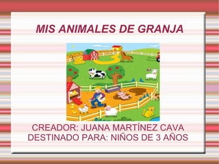 MIS ANIMALES DE GRANJA




 CREADOR: JUANA MARTÍNEZ CAVA
DESTINADO PARA: NIÑOS DE 3 AÑOS
 