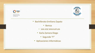 • Bachillerato Emiliano Zapata
• Bemza
• SAN JOSE MIAHUATLAN
• Karla Zamora Diego
• Segundo “F”
• Aplicaciones Informáticas
 
