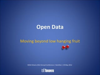Open Data

Moving beyond low hanging fruit




   MISA Ontario 2012 Annual Conference | Hamilton | 29 May 2012
 