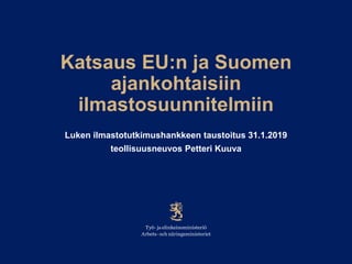 Katsaus EU:n ja Suomen
ajankohtaisiin
ilmastosuunnitelmiin
Luken ilmastotutkimushankkeen taustoitus 31.1.2019
teollisuusneuvos Petteri Kuuva
 