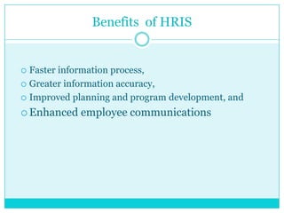 Benefits of HRIS

Faster information process,
 Greater information accuracy,
 Improved planning and program development, and


 Enhanced

employee communications

 