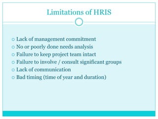 Limitations of HRIS

Lack of management commitment
 No or poorly done needs analysis
 Failure to keep project team intact
 Failure to involve / consult significant groups
 Lack of communication
 Bad timing (time of year and duration)


 