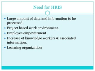 Need for HRIS
 Large amount of data and information to be





processed.
Project based work environment.
Employee empowerment.
Increase of knowledge workers & associated
information.
Learning organization

 