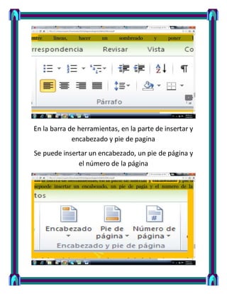 En la barra de herramientas, en la parte de insertar y
encabezado y pie de pagina
Se puede insertar un encabezado, un pie de página y
el número de la página
 