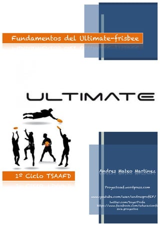 Fundamentos del Ultimate-frisbee
1º Ciclo TSAAFD
Andres Mateo Martinez
Proyectosef.wordpress.com
www.youtube.com/user/andresprofEF/
twitter.com/SoyerProfe
https://www.facebook.com/educacionfi
sica.proyectos
 