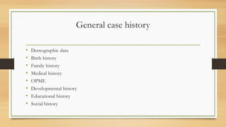 General case history
• Demographic data
• Birth history
• Family history
• Medical history
• OPME
• Developmental history
• Educational history
• Social history
 