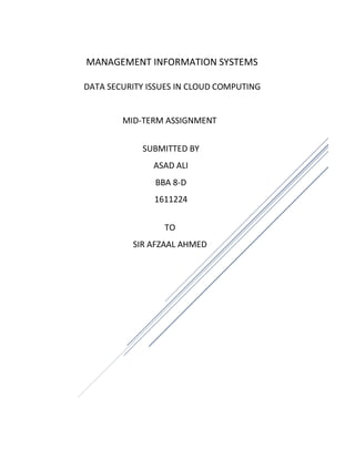 MANAGEMENT INFORMATION SYSTEMS
DATA SECURITY ISSUES IN CLOUD COMPUTING
TO
SIR AFZAAL AHMED
SUBMITTED BY
ASAD ALI
BBA 8-D
1611224
MID-TERM ASSIGNMENT
 