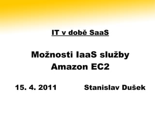 IT v době SaaS


    Možnosti IaaS služby
       Amazon EC2

15. 4. 2011     Stanislav Dušek
 