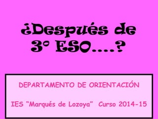 ¿Después de
3º ESO….?
DEPARTAMENTO DE ORIENTACIÓN
IES “Marqués de Lozoya” Curso 2014-15
 