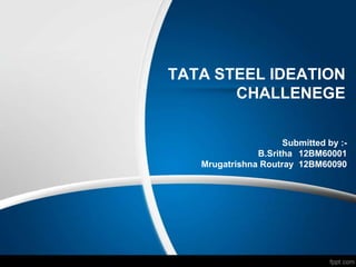 TATA STEEL IDEATION
       CHALLENEGE

                     Submitted by :-
               B.Sritha 12BM60001
   Mrugatrishna Routray 12BM60090
 