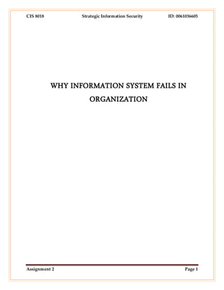 CIS 8018 Strategic Information Security ID: 0061036605
Assignment 2 Page 1
WHY INFORMATION SYSTEM FAILS IN
ORGANIZATION
 