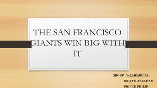 THE SAN FRANCISCO
GIANTS WIN BIG WITH
IT
GROUP : Vy1 ,MEMBERS :
BRIJITH ABRAHAM
PRINCE PHILIP
 