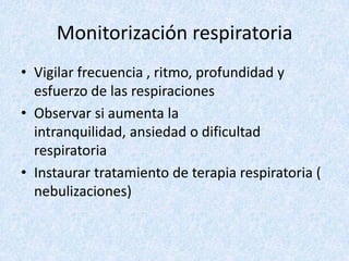 Monitorización respiratoria
• Vigilar frecuencia , ritmo, profundidad y
esfuerzo de las respiraciones
• Observar si aumenta la
intranquilidad, ansiedad o dificultad
respiratoria
• Instaurar tratamiento de terapia respiratoria (
nebulizaciones)

 