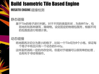 Build Isometric Tile Based Engine
MISATO ENGINE ײ
̬ײ
Tileĸӽжϡڲͬı״ΪTile
κ͸ֽϰ趨̶Χǣݲͬ
İΧ㡣
̬ײ
ͼٴзΪСĸӣһTileΪ9С񡣱֤ÿ
ֻһ̬Entity
Ȼһڴռ䡣ǶײԺܼ򵥵Ĵ
ҲѰȲ
 