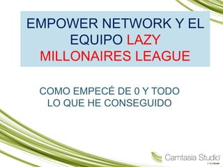 EMPOWER NETWORK Y EL 
EQUIPO LAZY 
MILLONAIRES LEAGUE 
COMO EMPECÉ DE 0 Y TODO 
LO QUE HE CONSEGUIDO 
 