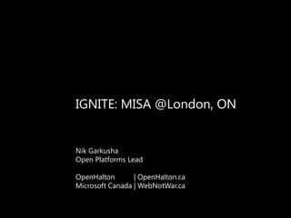 IGNITE: MISA @London, ON


Nik Garkusha
Open Platforms Lead

OpenHalton       | OpenHalton.ca
Microsoft Canada | WebNotWar.ca
 