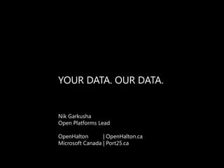YOUR DATA. OUR DATA. Nik Garkusha Open Platforms Lead OpenHalton| OpenHalton.ca Microsoft Canada | Port25.ca 