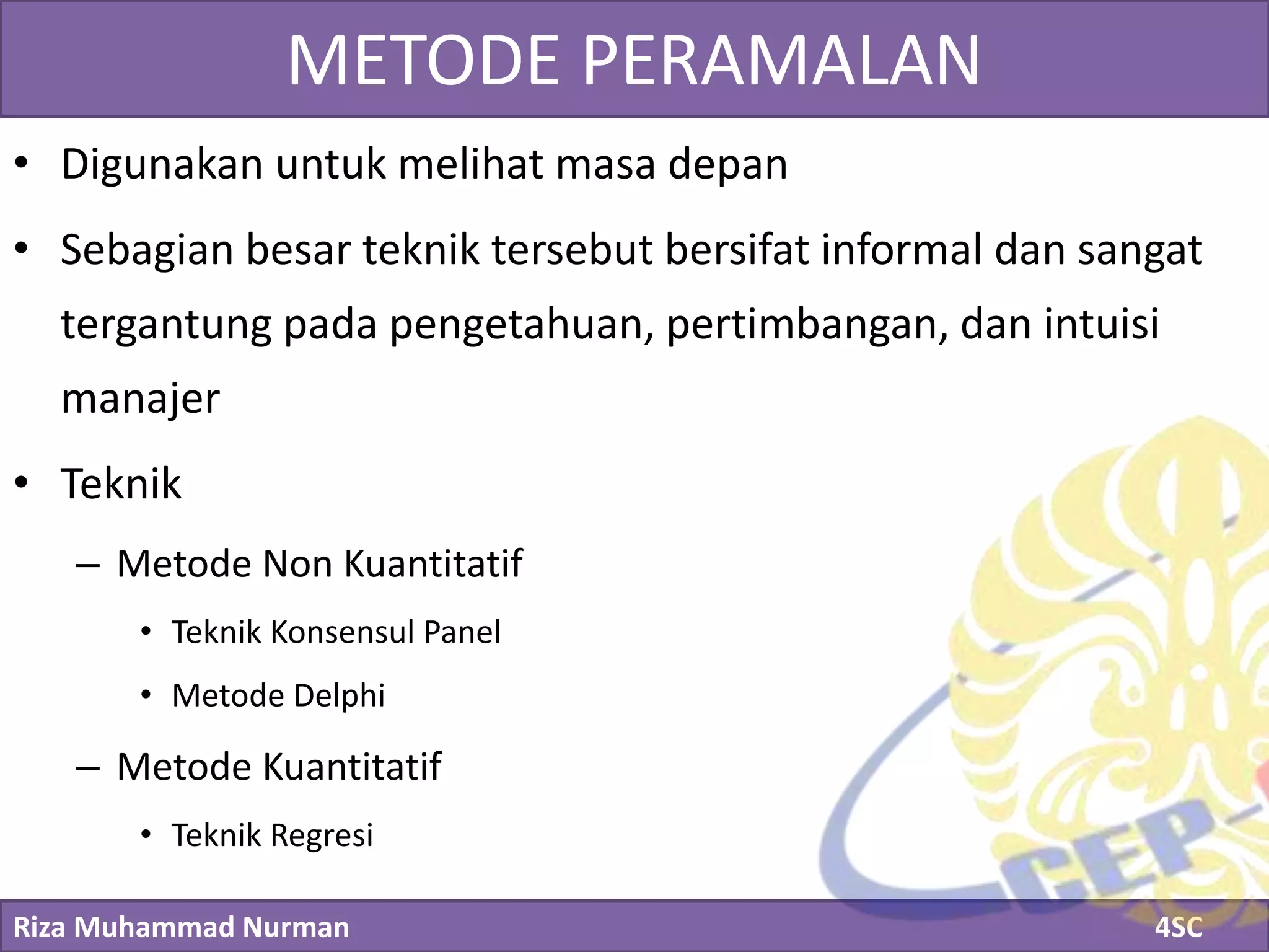 Riza Muhammad Nurman 4SC
Click to edit Master title styleMETODE PERAMALAN
• Digunakan untuk melihat masa depan
• Sebagian besar teknik tersebut bersifat informal dan sangat
tergantung pada pengetahuan, pertimbangan, dan intuisi
manajer
• Teknik
– Metode Non Kuantitatif
• Teknik Konsensul Panel
• Metode Delphi
– Metode Kuantitatif
• Teknik Regresi
 
