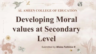 Submitted by Misba Fathima N
Developing Moral
values at Secondary
Level
AL AMEEN COLLEGE OF EDUCATION
 