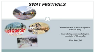 SWAT FESTIVALS
Summer Festival in Swat in organized
Pakistan Army.
Snow skating games on the highest
mountains of Malamjaba.
Attan dance fest
 