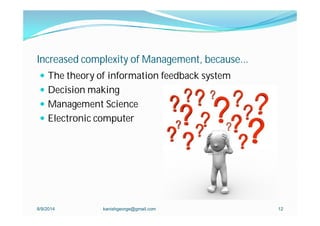 Increased complexity of Management, because...
 The theory of information feedback system
 Decision making
 Management Science
 Electronic computer
8/9/2014 kanishgeorge@gmail.com 12
 