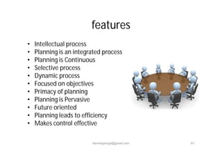• Intellectual process
• Planning is an integrated process
• Planning is Continuous
• Selective process
• Dynamic process
• Focused on objectives
• Primacy of planning
• Planning is Pervasive
• Future oriented
• Planning leads to efficiency
• Makes control effective
features
kanishgeorge@gmail.com 61
 