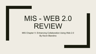 MIS - WEB 2.0
REVIEW
MIS Chapter V- Enhancing Collaboration Using Web 2.0
By Kevin Blandino
 