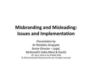 Misbranding and Misleading:
Issues and ImplementationIssues and Implementation
Presentation by
Dr Shatadru Sengupta
Senior Director – Legal,
McDonald’s India (West & South)
18th April, 2016 at the PFNDAI SGM
© 2016 Hardcastle Restaurants Pvt Ltd. All rights reserved
 