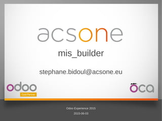 1/10
2015-06-03
Odoo Experience 2015
Odoo Experience 2015
2015-06-03
mis_builder
stephane.bidoul@acsone.eu
 