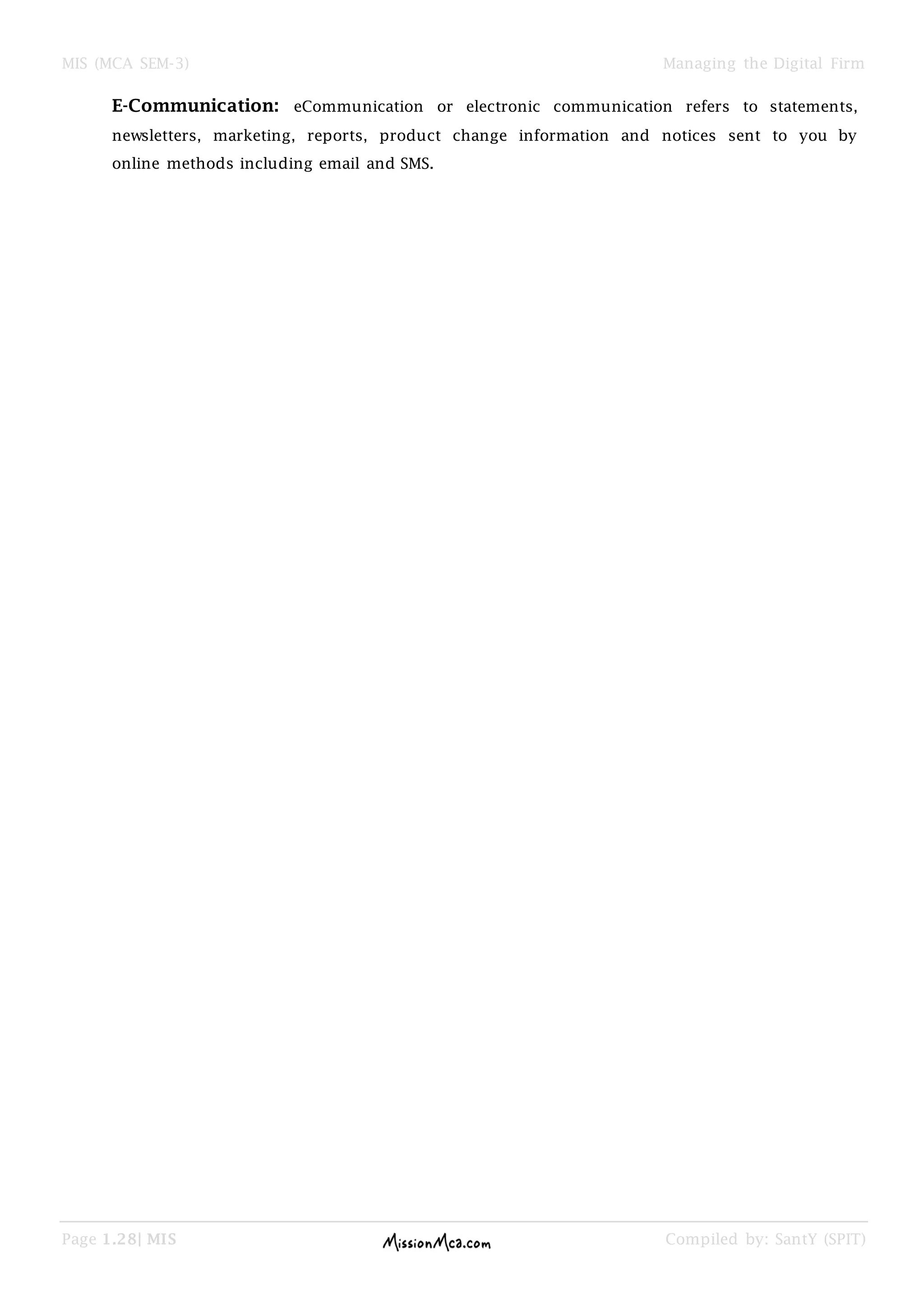 MIS (MCA SEM-3) Managing the Digital Firm
Page 1.28| MIS Compiled by: SantY (SPIT)
E-Communication: eCommunication or electronic communication refers to statements,
newsletters, marketing, reports, product change information and notices sent to you by
online methods including email and SMS.
 