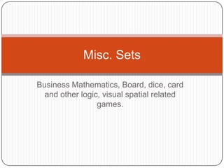 Business Mathematics, Board, dice, card
and other logic, visual spatial related
games.
Misc. Sets
 