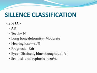 SILLENCE CLASSIFICATION
•Type IA:-
• AD
• Teeth-- N
• Long bone deformity--Moderate
• Hearing loss—40%
• Prognosis--Fair
• Eyes--Distinctly blue throughout life
• Scoliosis and kyphosis in 20%.
 