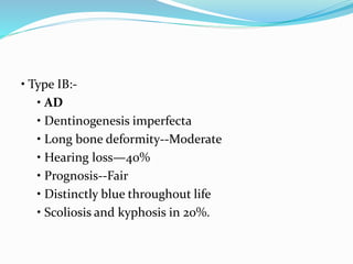 • Type IB:-
• AD
• Dentinogenesis imperfecta
• Long bone deformity--Moderate
• Hearing loss—40%
• Prognosis--Fair
• Distinctly blue throughout life
• Scoliosis and kyphosis in 20%.
 