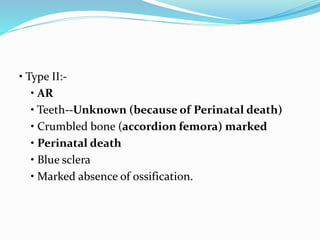 • Type II:-
• AR
• Teeth--Unknown (because of Perinatal death)
• Crumbled bone (accordion femora) marked
• Perinatal death
• Blue sclera
• Marked absence of ossification.
 