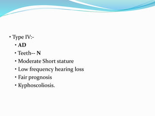 • Type IV:-
• AD
• Teeth-- N
• Moderate Short stature
• Low frequency hearing loss
• Fair prognosis
• Kyphoscoliosis.
 