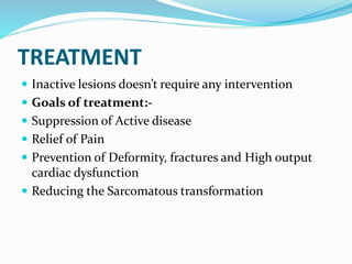 TREATMENT
 Inactive lesions doesn’t require any intervention
 Goals of treatment:-
 Suppression of Active disease
 Relief of Pain
 Prevention of Deformity, fractures and High output
cardiac dysfunction
 Reducing the Sarcomatous transformation
 