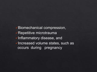 Biomechanical compression,
Repetitive microtrauma
Inflammatory disease, and
Increased volume states, such as
occurs during pregnancy
 