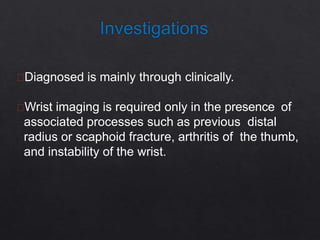 Diagnosed is mainly through clinically.
Wrist imaging is required only in the presence of
associated processes such as previous distal
radius or scaphoid fracture, arthritis of the thumb,
and instability of the wrist.
 