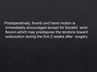 Postoperatively, thumb and hand motion is
immediately encouraged except for forceful wrist
flexion,which may predispose the tendons toward
subluxation during the first 2 weeks after surgery
 